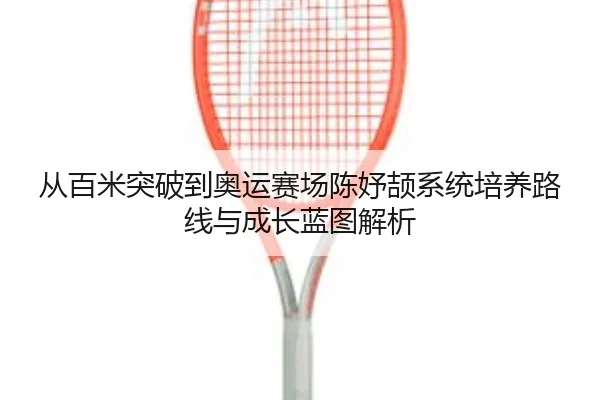 从百米突破到奥运赛场陈妤颉系统培养路线与成长蓝图解析
